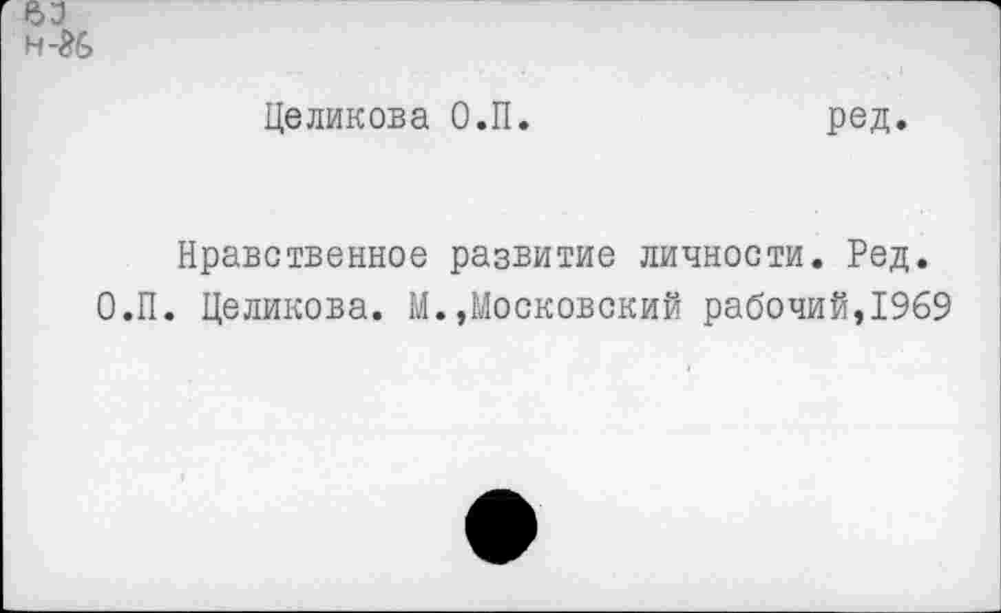 ﻿Целикова О.П.	ред.
Нравственное развитие личности. Ред.
О.П. Целикова. М.»Московский рабочий,1969